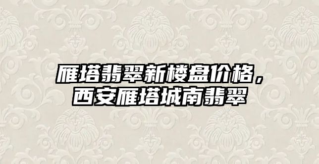 雁塔翡翠新樓盤價格，西安雁塔城南翡翠