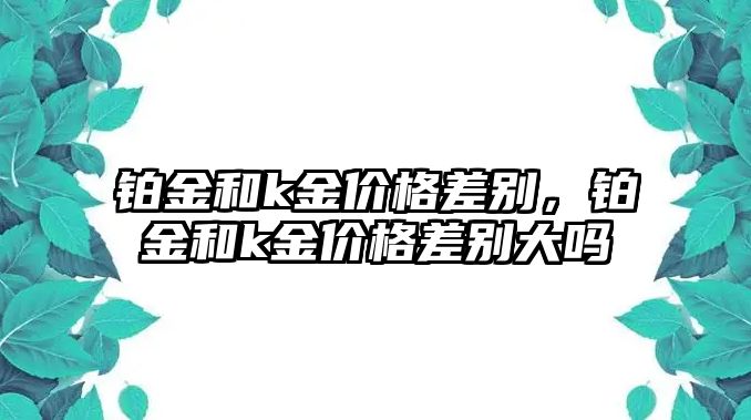 鉑金和k金價(jià)格差別，鉑金和k金價(jià)格差別大嗎