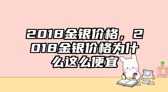 2018金銀價(jià)格，2018金銀價(jià)格為什么這么便宜