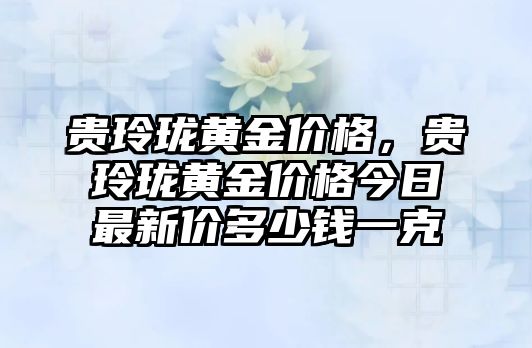 貴玲瓏黃金價(jià)格，貴玲瓏黃金價(jià)格今日最新價(jià)多少錢一克