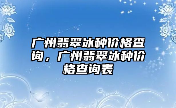 廣州翡翠冰種價格查詢，廣州翡翠冰種價格查詢表