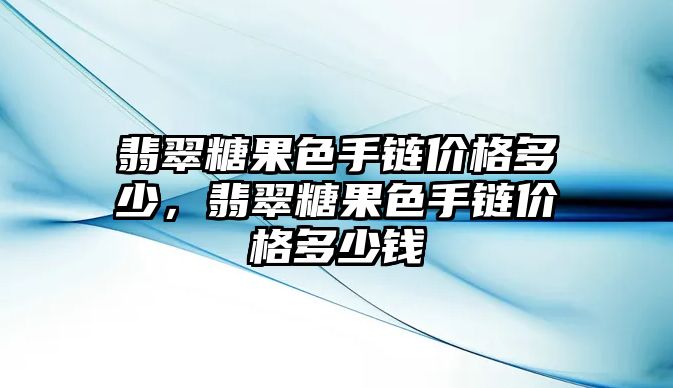 翡翠糖果色手鏈價(jià)格多少，翡翠糖果色手鏈價(jià)格多少錢(qián)