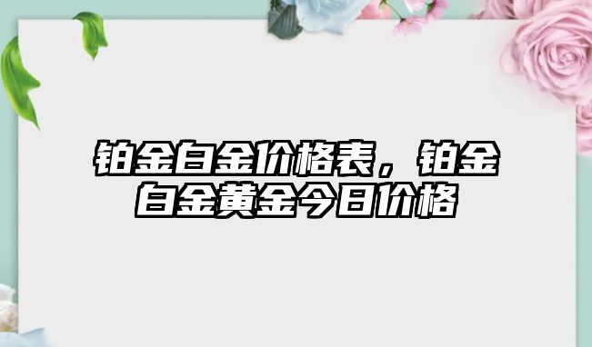 鉑金白金價(jià)格表，鉑金白金黃金今日價(jià)格