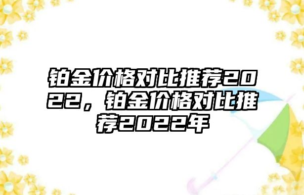 鉑金價(jià)格對比推薦2022，鉑金價(jià)格對比推薦2022年