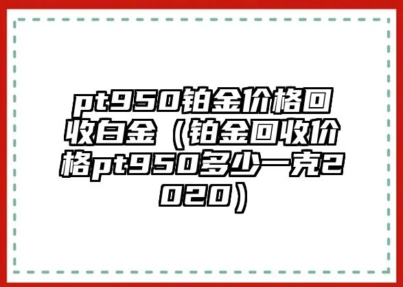 pt950鉑金價(jià)格回收白金（鉑金回收價(jià)格pt950多少一克2020）