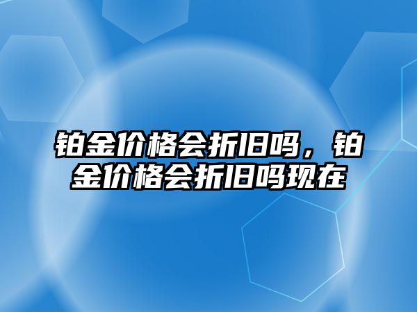 鉑金價格會折舊嗎，鉑金價格會折舊嗎現(xiàn)在