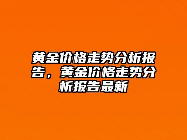 黃金價(jià)格走勢(shì)分析報(bào)告，黃金價(jià)格走勢(shì)分析報(bào)告最新