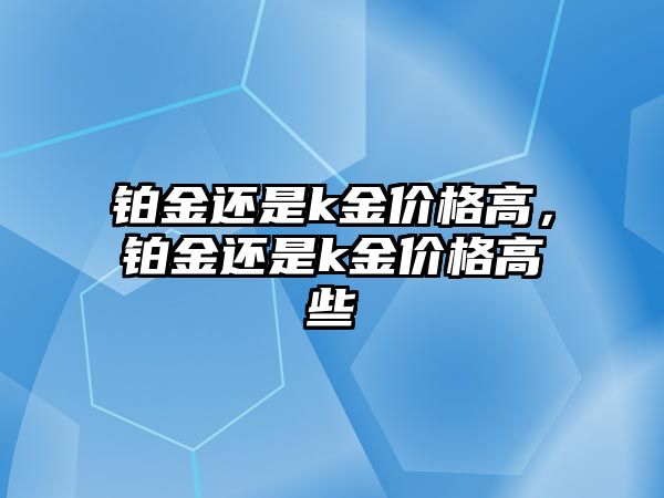 鉑金還是k金價格高，鉑金還是k金價格高些