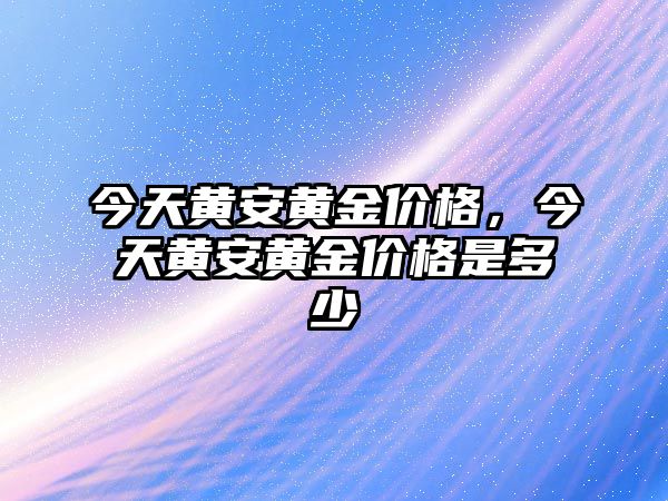 今天黃安黃金價格，今天黃安黃金價格是多少