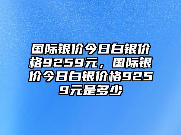 國際銀價(jià)今日白銀價(jià)格9259元，國際銀價(jià)今日白銀價(jià)格9259元是多少