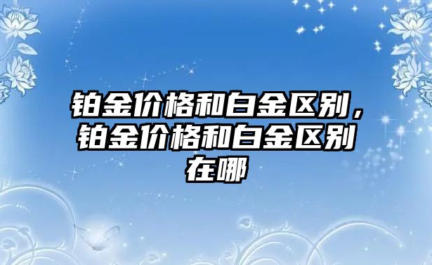 鉑金價(jià)格和白金區(qū)別，鉑金價(jià)格和白金區(qū)別在哪