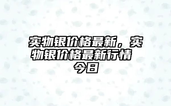 實物銀價格最新，實物銀價格最新行情 今日