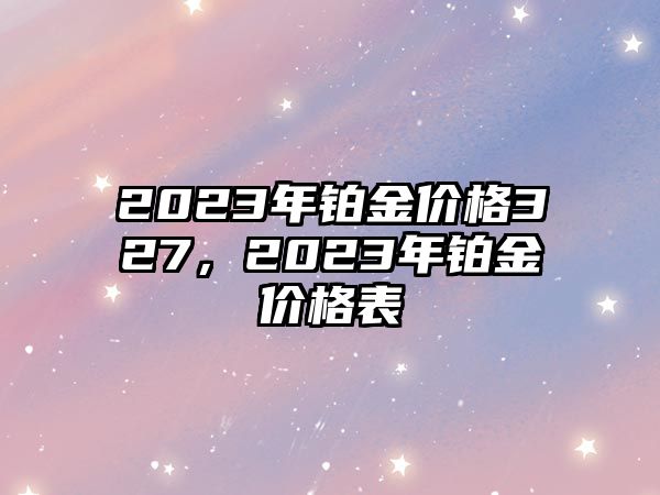 2023年鉑金價(jià)格327，2023年鉑金價(jià)格表