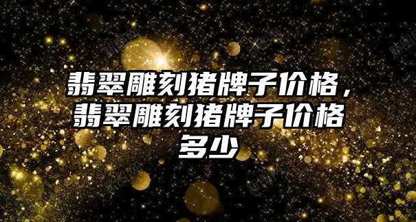 翡翠雕刻豬牌子價格，翡翠雕刻豬牌子價格多少