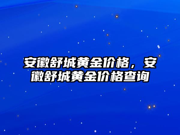 安徽舒城黃金價(jià)格，安徽舒城黃金價(jià)格查詢(xún)