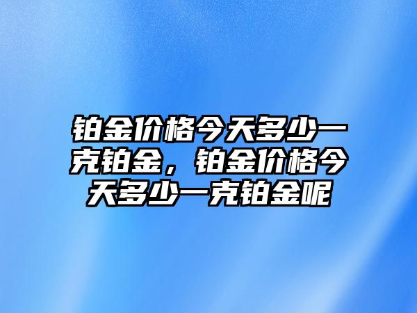 鉑金價格今天多少一克鉑金，鉑金價格今天多少一克鉑金呢