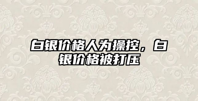 白銀價格人為操控，白銀價格被打壓