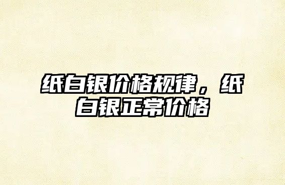 紙白銀價格規(guī)律，紙白銀正常價格