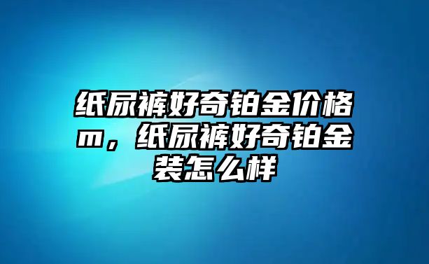 紙尿褲好奇鉑金價格m，紙尿褲好奇鉑金裝怎么樣