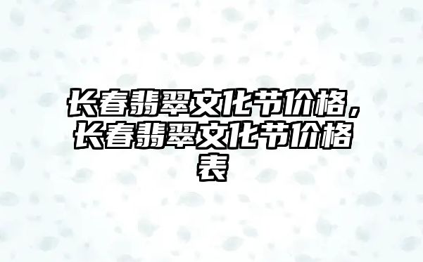 長春翡翠文化節(jié)價(jià)格，長春翡翠文化節(jié)價(jià)格表