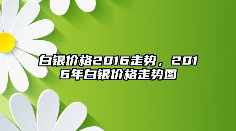 白銀價格2016走勢，2016年白銀價格走勢圖