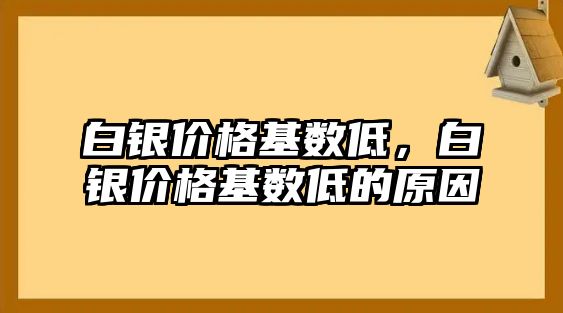 白銀價(jià)格基數(shù)低，白銀價(jià)格基數(shù)低的原因