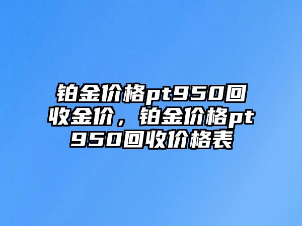 鉑金價(jià)格pt950回收金價(jià)，鉑金價(jià)格pt950回收價(jià)格表