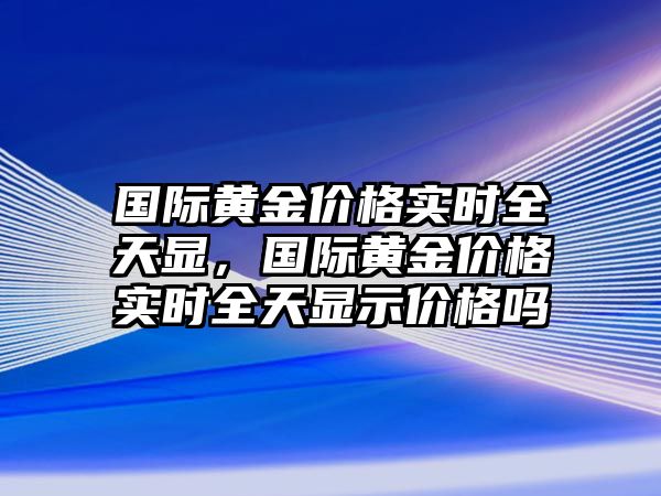 國際黃金價格實時全天顯，國際黃金價格實時全天顯示價格嗎