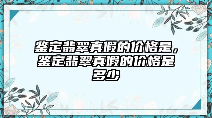 鑒定翡翠真假的價(jià)格是，鑒定翡翠真假的價(jià)格是多少