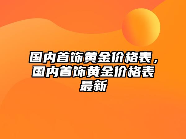 國內(nèi)首飾黃金價格表，國內(nèi)首飾黃金價格表最新