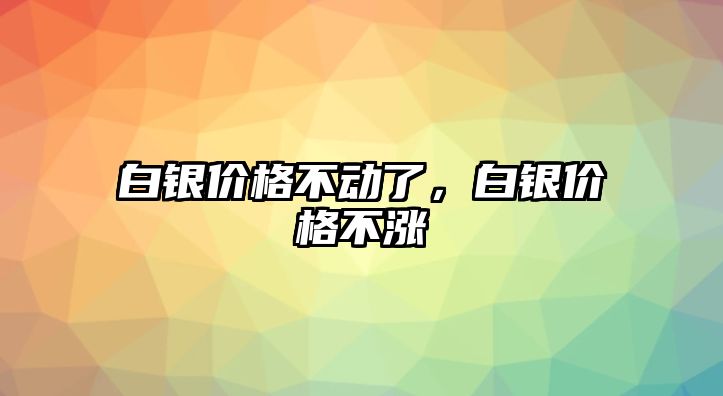 白銀價(jià)格不動(dòng)了，白銀價(jià)格不漲