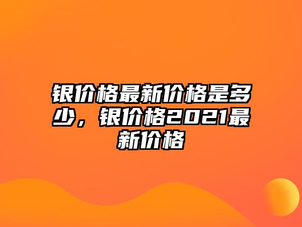 銀價(jià)格最新價(jià)格是多少，銀價(jià)格2021最新價(jià)格