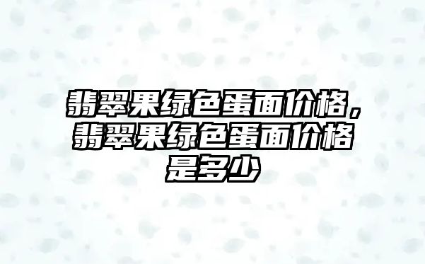 翡翠果綠色蛋面價格，翡翠果綠色蛋面價格是多少