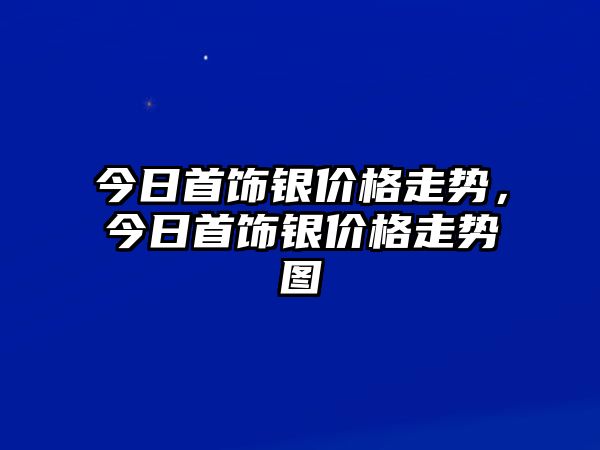 今日首飾銀價格走勢，今日首飾銀價格走勢圖