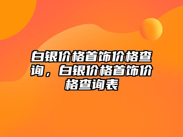 白銀價格首飾價格查詢，白銀價格首飾價格查詢表