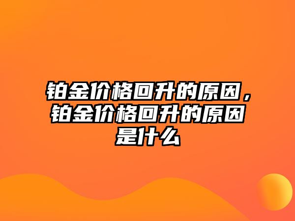 鉑金價格回升的原因，鉑金價格回升的原因是什么