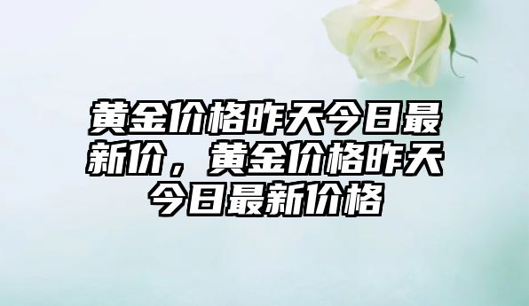 黃金價格昨天今日最新價，黃金價格昨天今日最新價格