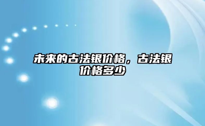 未來的古法銀價格，古法銀價格多少