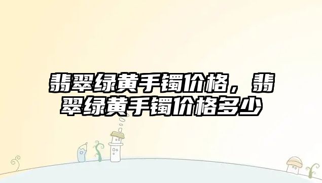 翡翠綠黃手鐲價格，翡翠綠黃手鐲價格多少