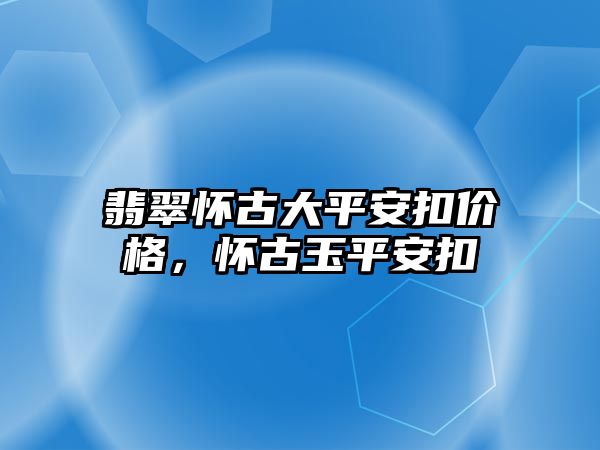 翡翠懷古大平安扣價格，懷古玉平安扣