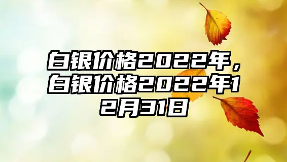 白銀價(jià)格2022年，白銀價(jià)格2022年12月31日