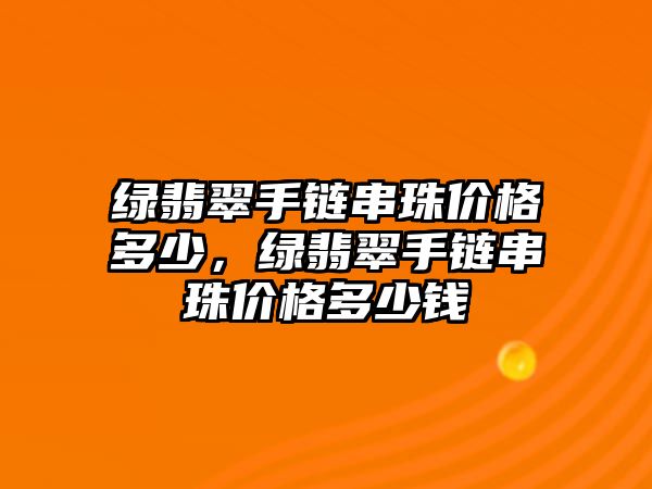 綠翡翠手鏈串珠價格多少，綠翡翠手鏈串珠價格多少錢