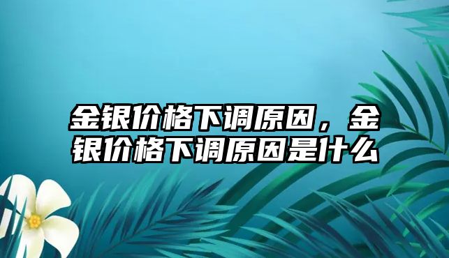 金銀價(jià)格下調(diào)原因，金銀價(jià)格下調(diào)原因是什么