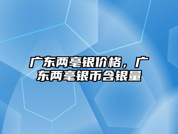 廣東兩亳銀價格，廣東兩毫銀幣含銀量