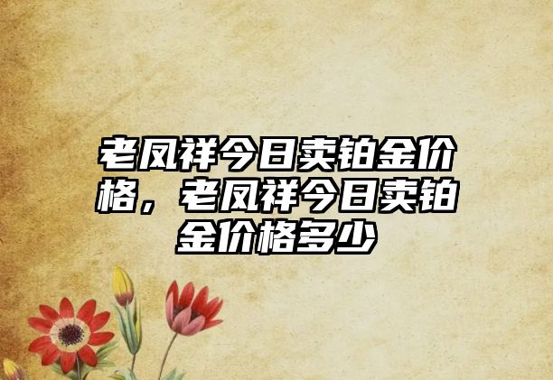 老鳳祥今日賣鉑金價格，老鳳祥今日賣鉑金價格多少