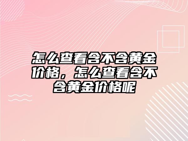 怎么查看含不含黃金價格，怎么查看含不含黃金價格呢