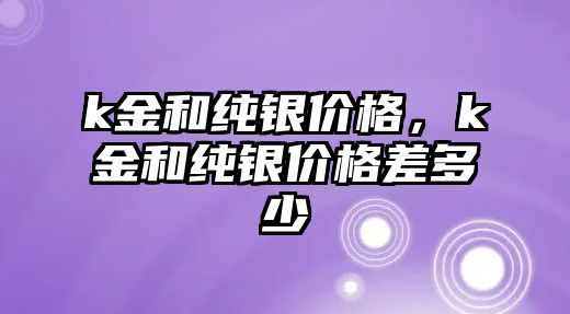 k金和純銀價格，k金和純銀價格差多少