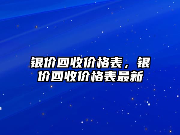 銀價(jià)回收價(jià)格表，銀價(jià)回收價(jià)格表最新