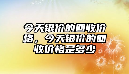 今天銀價(jià)的回收價(jià)格，今天銀價(jià)的回收價(jià)格是多少