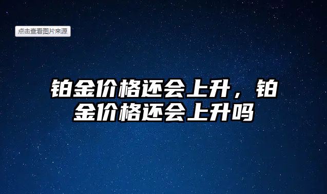 鉑金價(jià)格還會(huì)上升，鉑金價(jià)格還會(huì)上升嗎